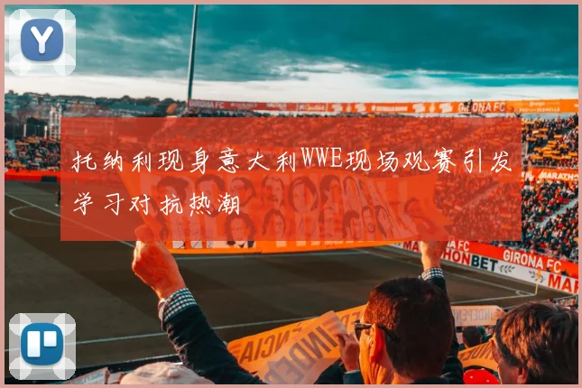 托纳利现身意大利WWE现场观赛引发学习对抗热潮