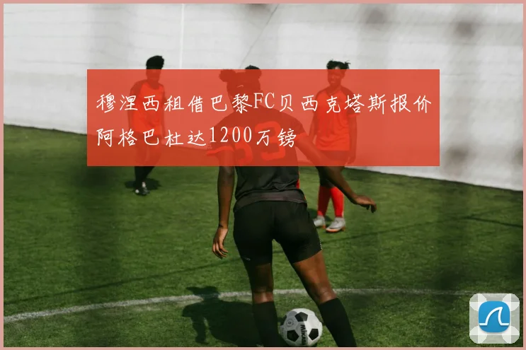 穆涅西租借巴黎FC贝西克塔斯报价阿格巴杜达1200万镑