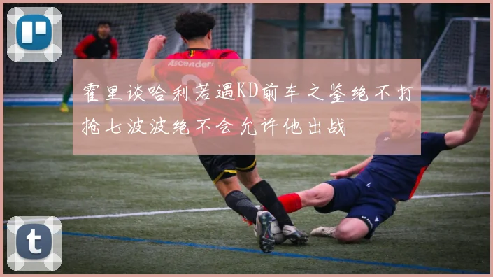 霍里谈哈利若遇KD前车之鉴绝不打抢七波波绝不会允许他出战