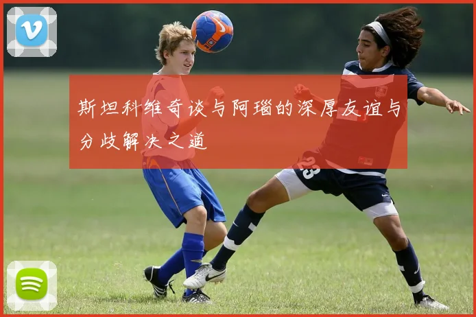 斯坦科维奇谈与阿瑙的深厚友谊与分歧解决之道