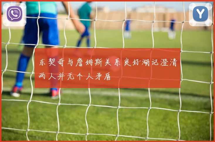 东契奇与詹姆斯关系良好湖记澄清两人并无个人矛盾