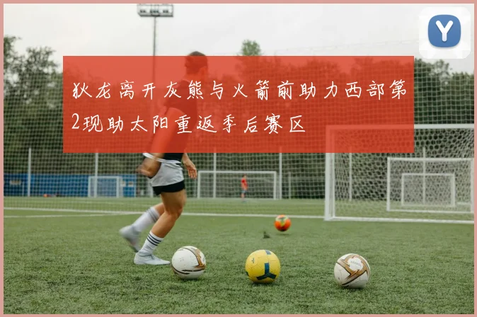 狄龙离开灰熊与火箭前助力西部第2现助太阳重返季后赛区