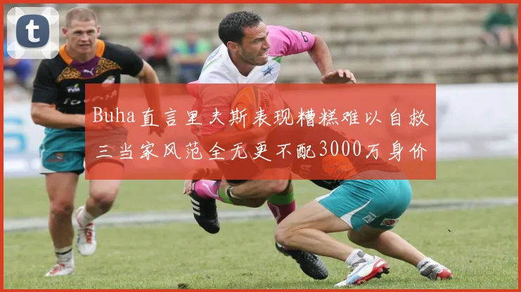 Buha直言里夫斯表现糟糕难以自救三当家风范全无更不配3000万身价
