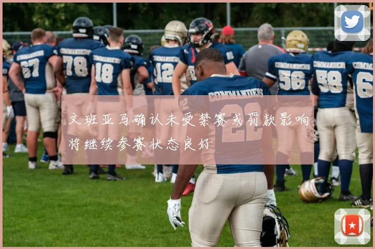 文班亚马确认未受禁赛或罚款影响将继续参赛状态良好