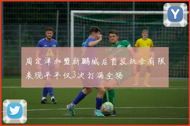 周定洋加盟新鹏城后首发机会有限表现平平仅3次打满全场