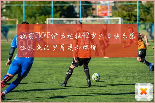 祝前FMVP伊戈达拉42岁生日快乐愿你未来的岁月更加辉煌