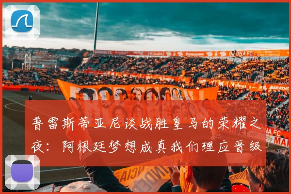 普雷斯蒂亚尼谈战胜皇马的荣耀之夜：阿根廷梦想成真我们理应晋级