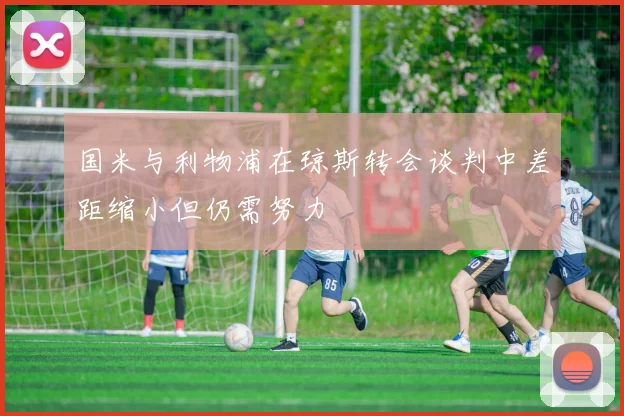 国米与利物浦在琼斯转会谈判中差距缩小但仍需努力