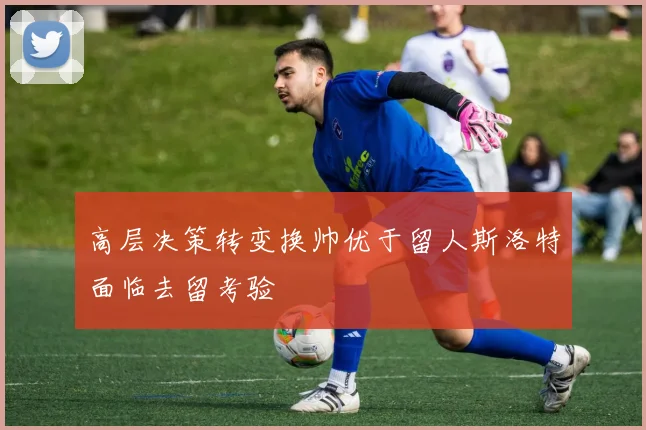 高层决策转变换帅优于留人斯洛特面临去留考验