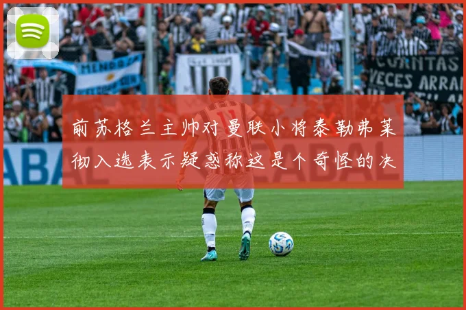 前苏格兰主帅对曼联小将泰勒弗莱彻入选表示疑惑称这是个奇怪的决定