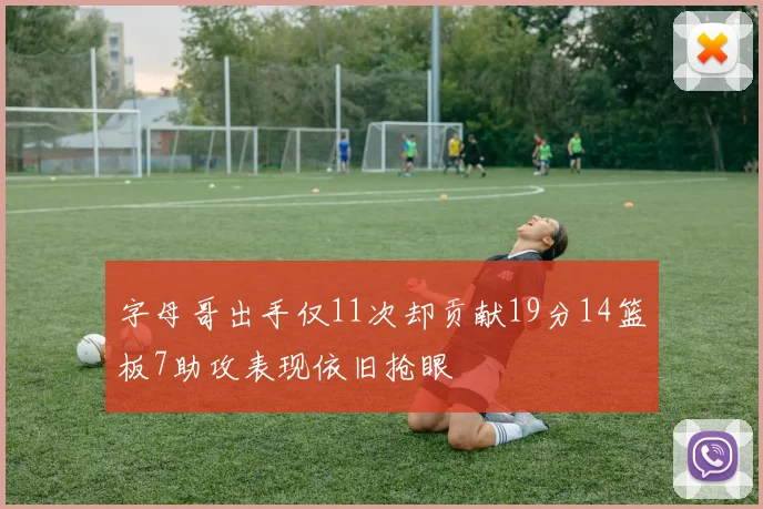 字母哥出手仅11次却贡献19分14篮板7助攻表现依旧抢眼