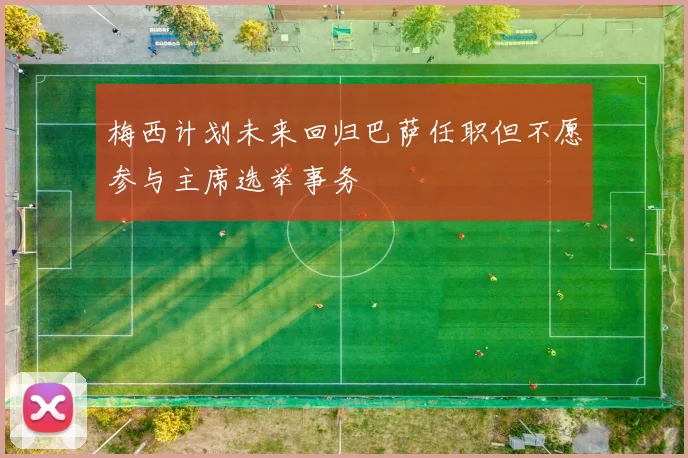 梅西计划未来回归巴萨任职但不愿参与主席选举事务