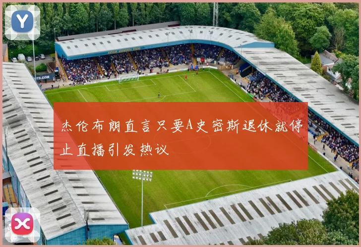 杰伦布朗直言只要A史密斯退休就停止直播引发热议