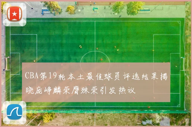 CBA第19轮本土最佳球员评选结果揭晓庞峥麟荣膺殊荣引发热议